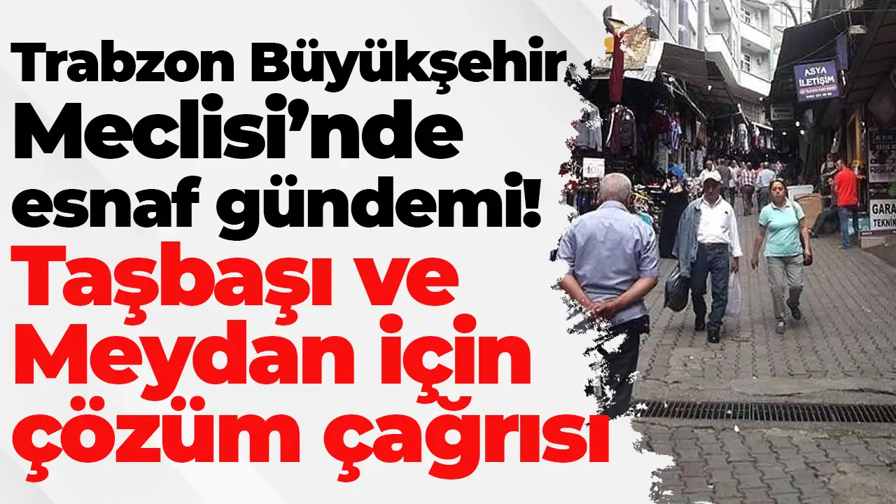 Trabzon Büyükşehir Meclisi’nde esnaf gündemi: Taşbaşı ve Meydan için çözüm çağrısı