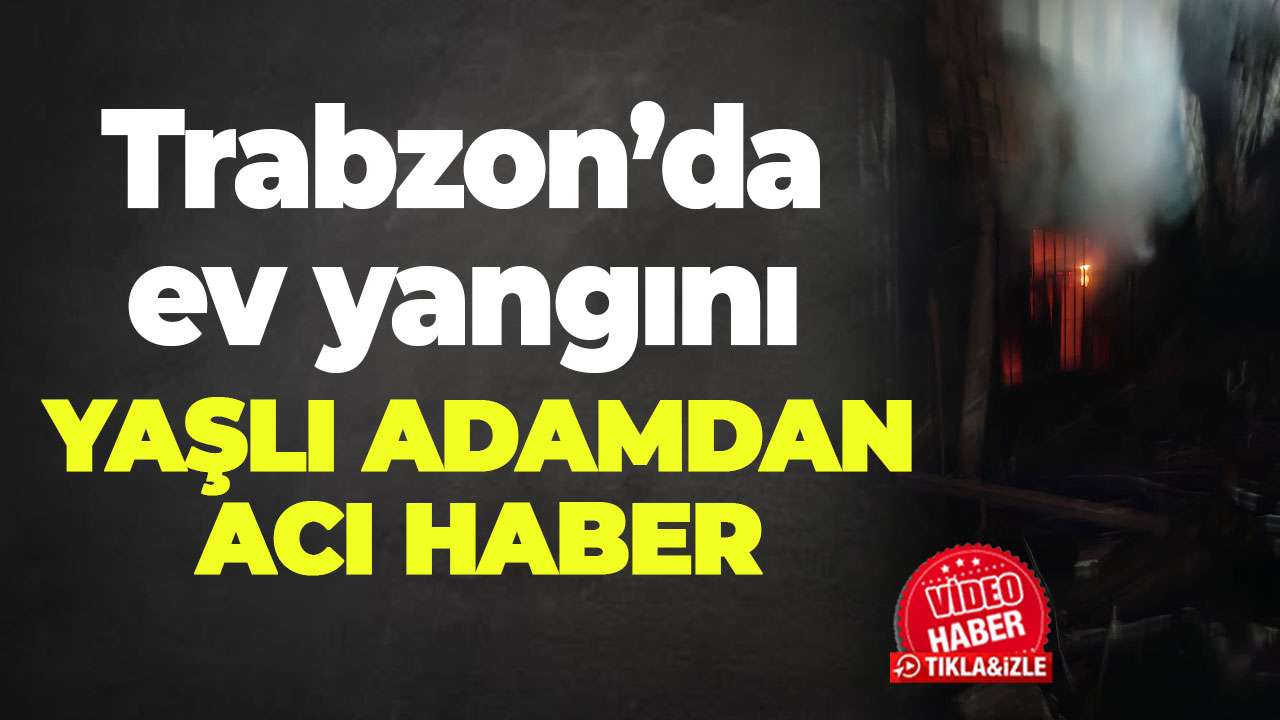 Trabzon Maçka’da ev yangını: 85 yaşındaki adam hayatını kaybetti