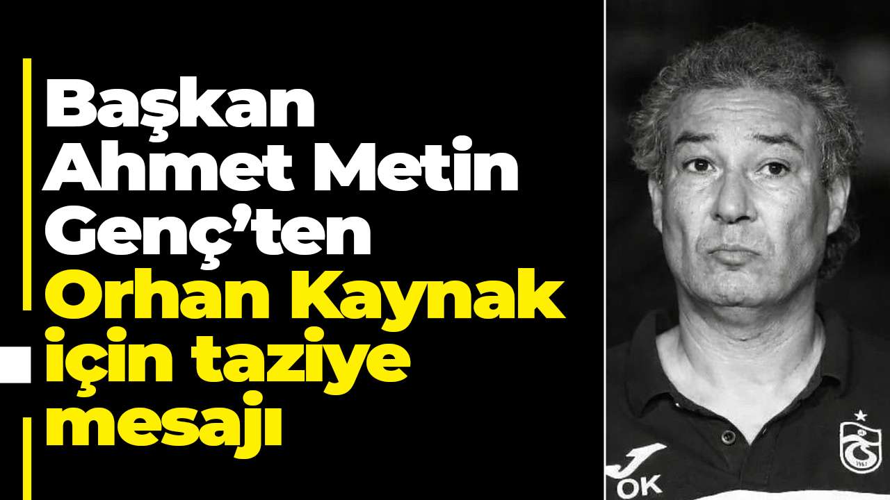 Başkan Ahmet Metin Genç’ten Orhan Kaynak için taziye mesajı