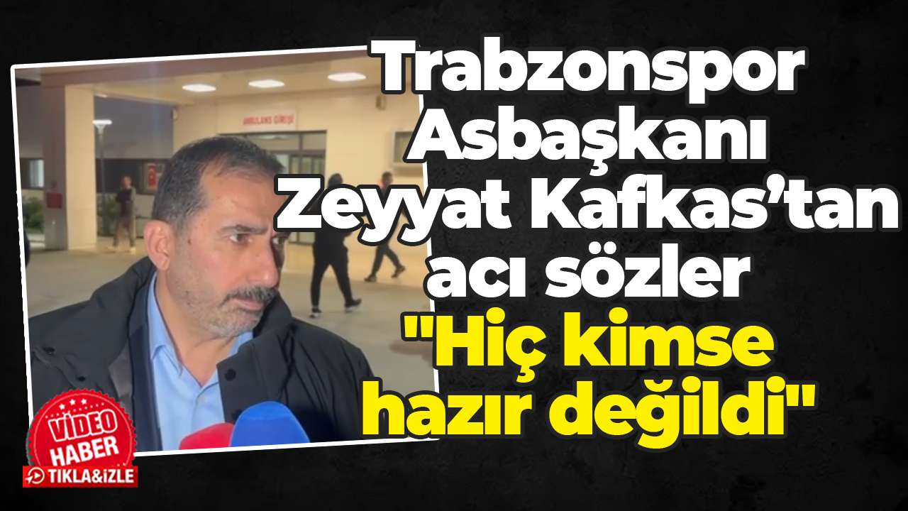 Trabzonspor Asbaşkanı Zeyyat Kafkas’tan acı sözler: "Hiç kimse hazır değildi"