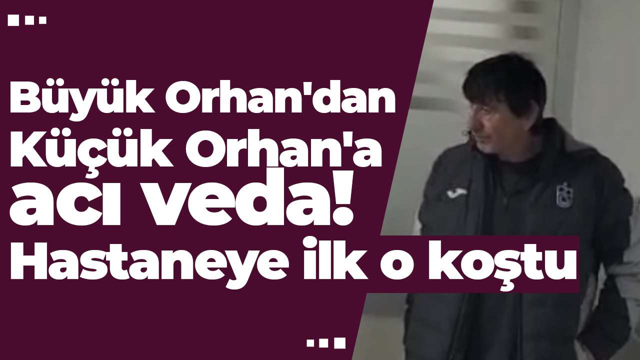 Büyük Orhan'dan Küçük Orhan'a acı veda! Hastaneye ilk o koştu