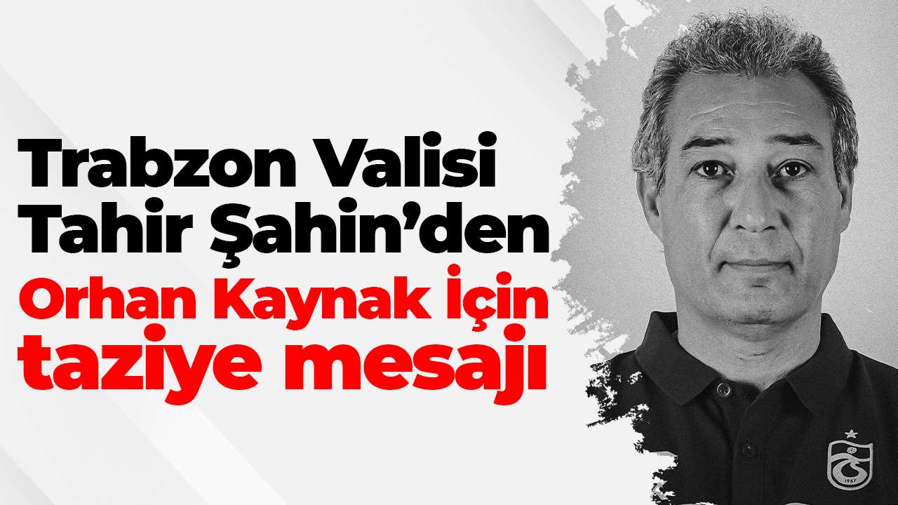 Trabzon Valisi Tahir Şahin’den Orhan Kaynak İçin taziye mesajı
