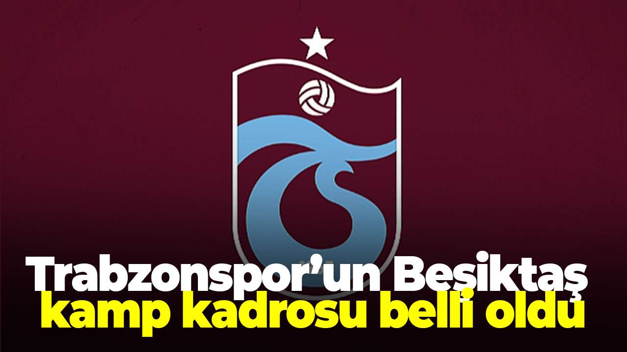 Trabzonspor’un Beşiktaş kamp kadrosu belli oldu