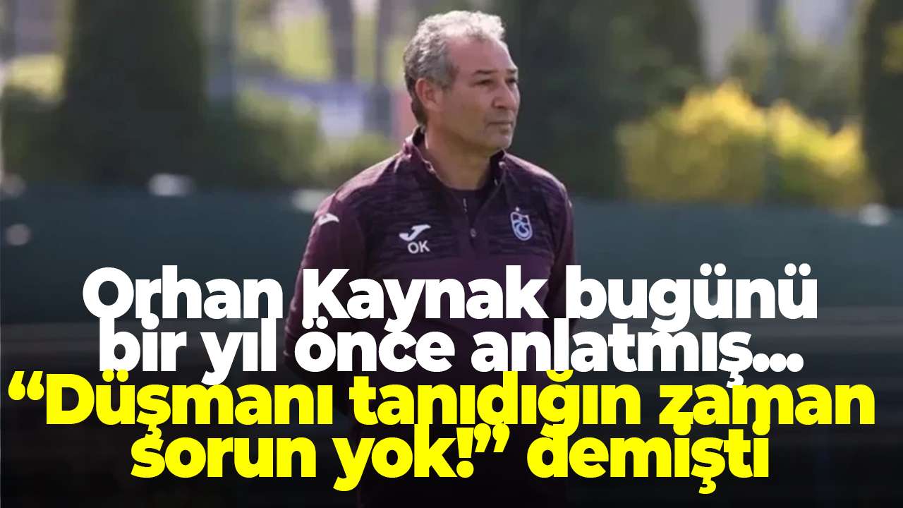 Orhan Kaynak bugünü bir yıl önce anlatmıştı: “Düşmanı tanıdığın zaman sorun yok!” demişti