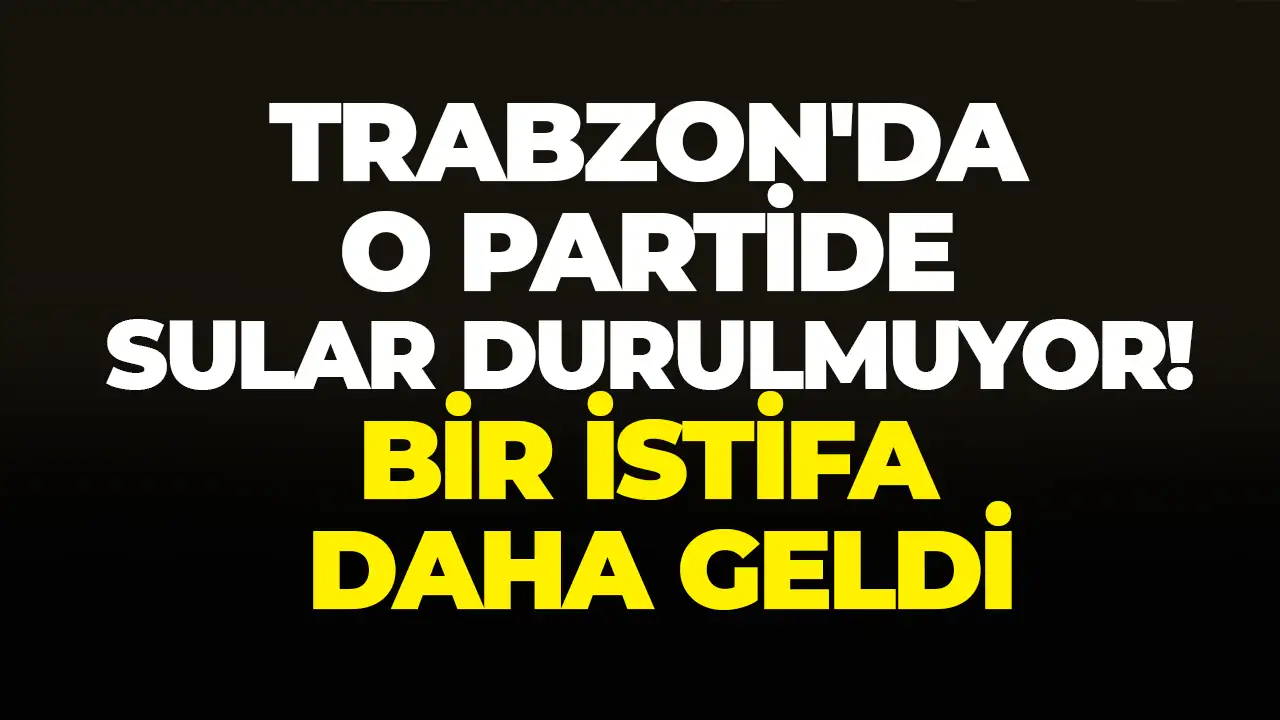 Trabzon'da o partide sular durulmuyor: Bir istifa daha geldi