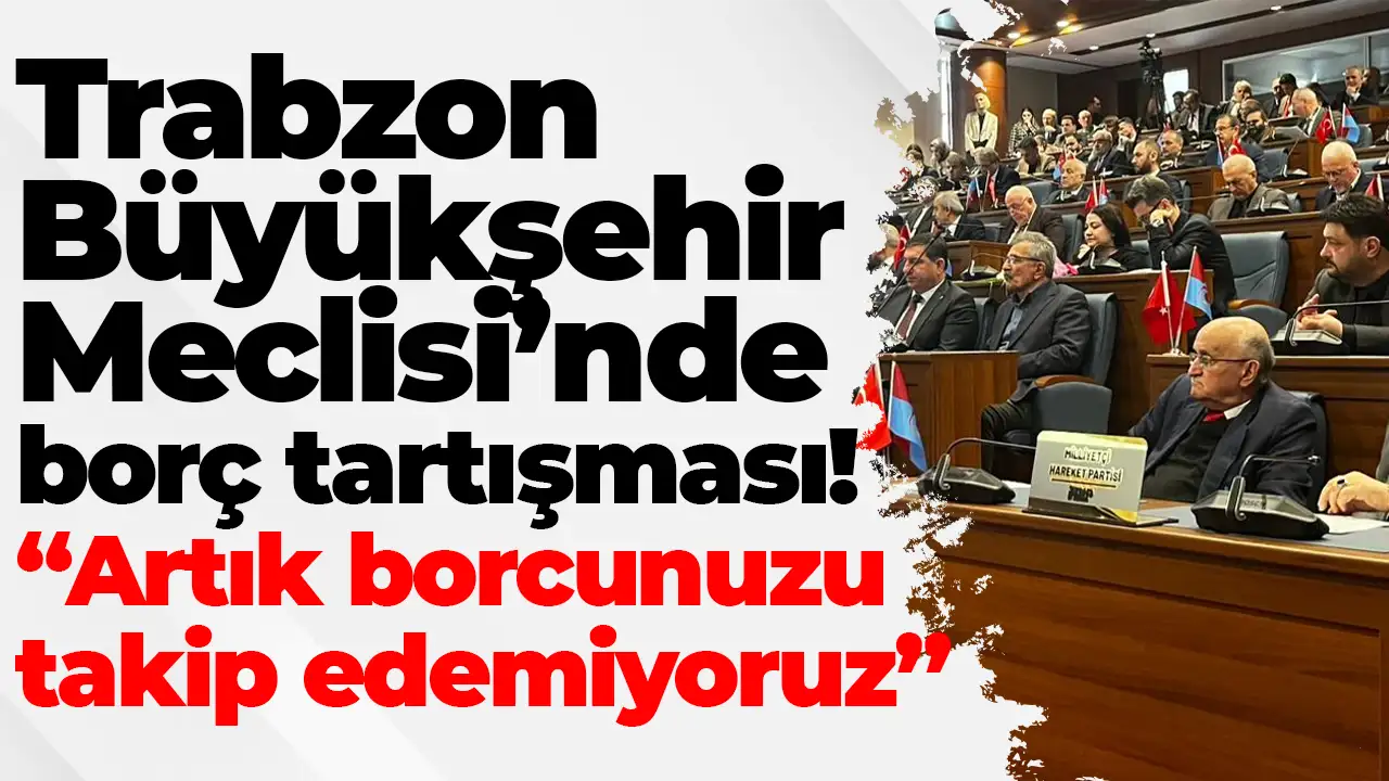 Trabzon Büyükşehir Meclisi’nde borç tartışması: “Artık borcunuzu takip edemiyoruz”