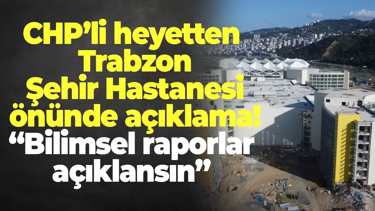 CHP’li heyetten Trabzon Şehir Hastanesi önünde açıklama: “Bilimsel raporlar açıklansın”