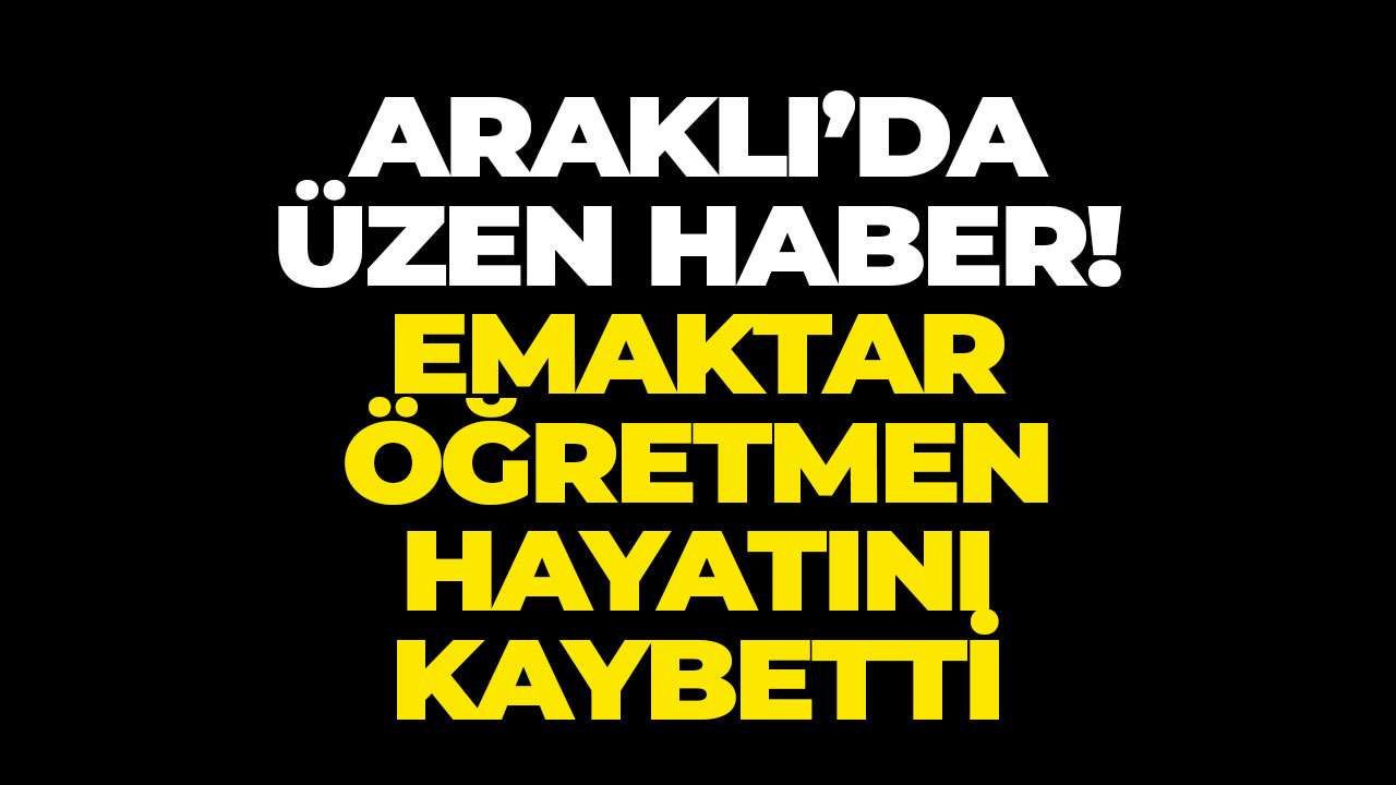Araklı’da üzen haber: Emektar öğretmen hayatını kaybetti