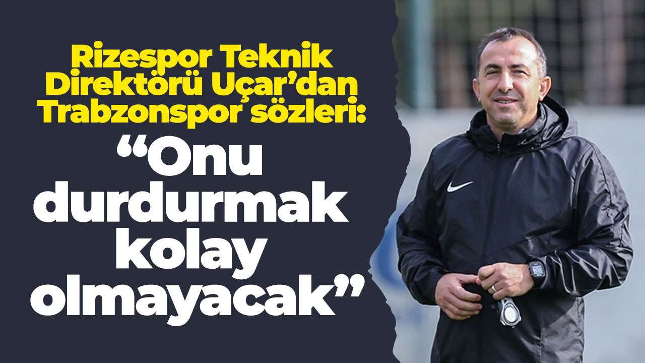 Rizespor Teknik Direktörü Uçar’dan Trabzonspor sözleri: “Onu durdurmak kolay olmayacak”