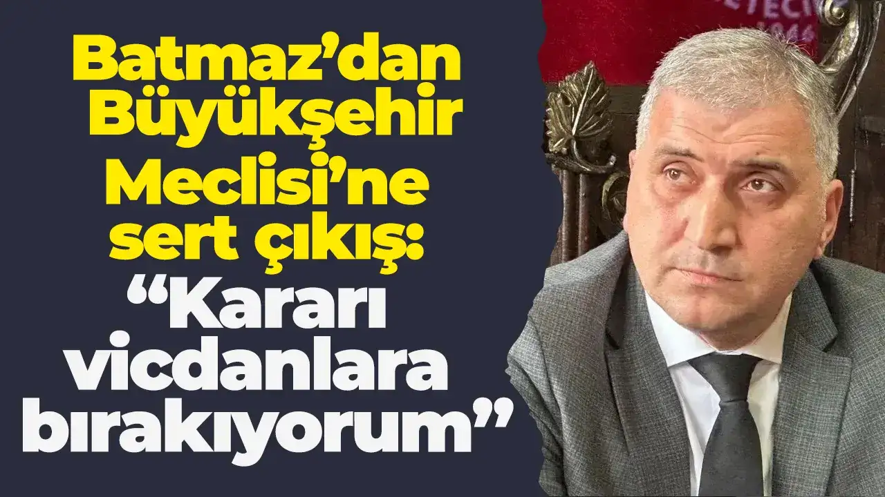 Batmaz’dan Büyükşehir Meclisi’nde sert çıkış: Kararı vicdanlara bırakıyorum