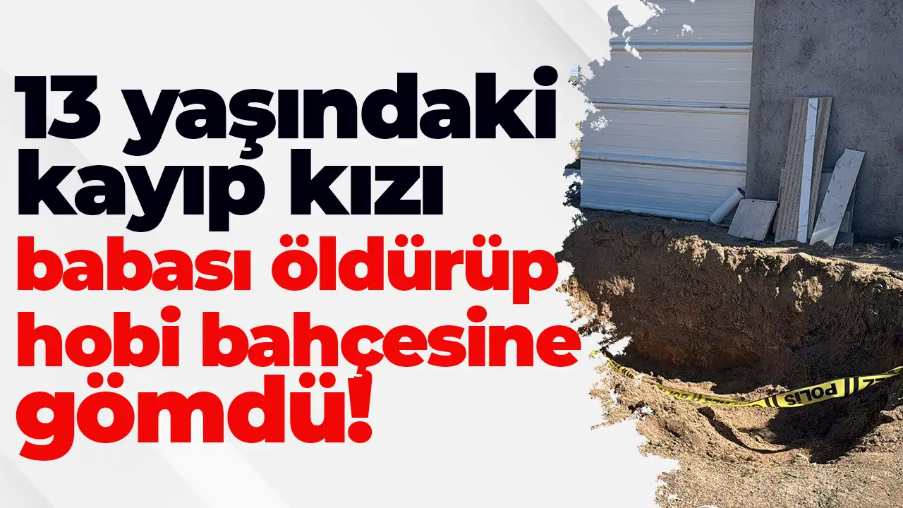 Eskişehir’de dehşet: 13 yaşındaki kayıp kızı babası öldürüp hobi bahçesine gömmüş