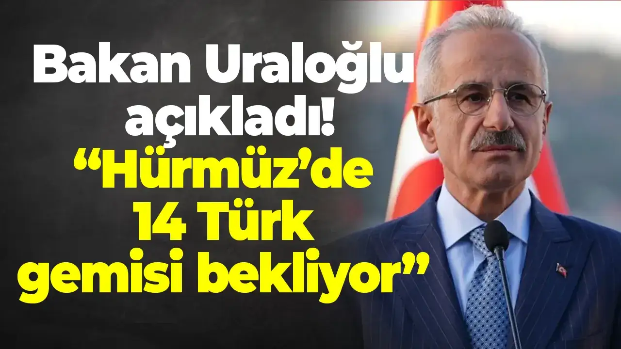 Bakan Uraloğlu açıkladı: Hürmüz’de 14 Türk gemisi bekliyor