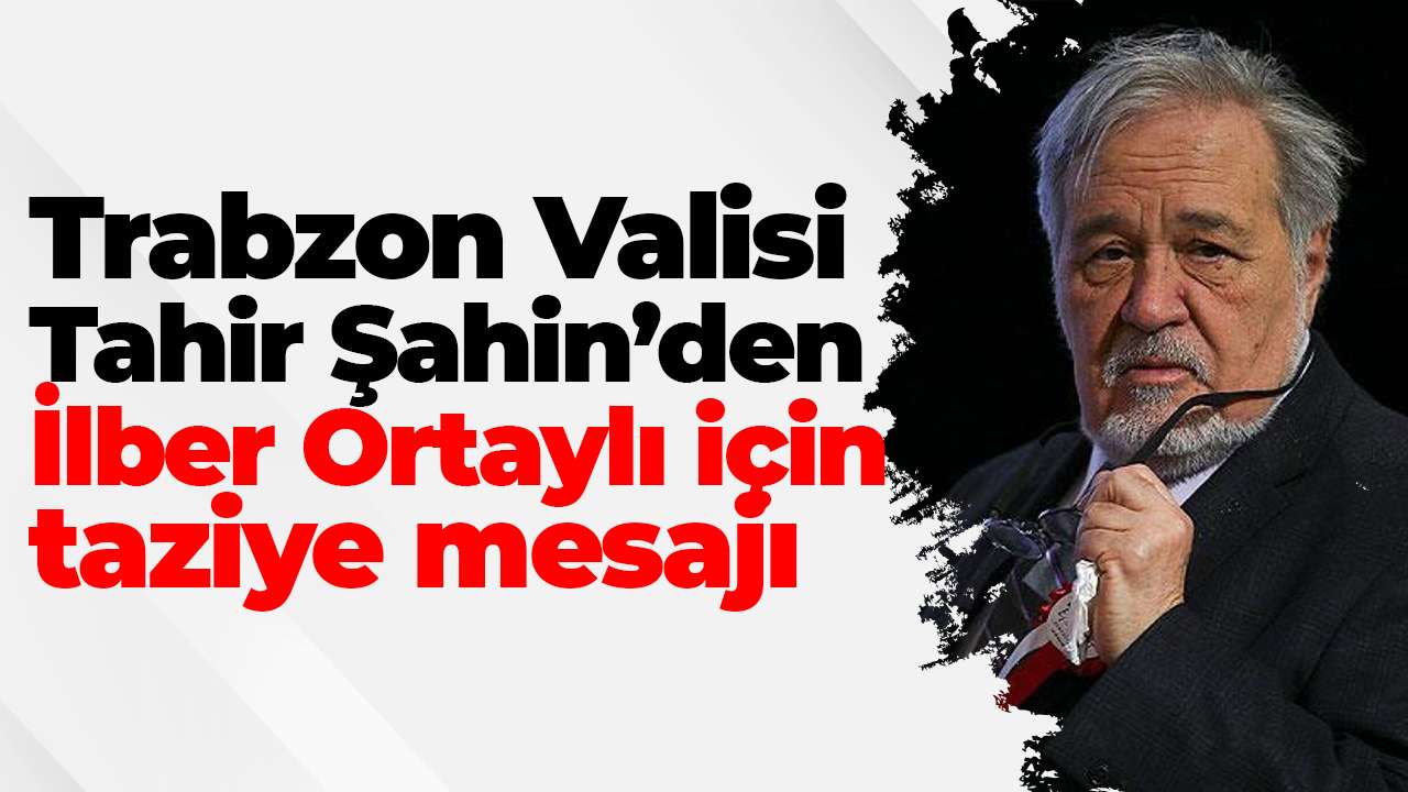 Trabzon Valisi Tahir Şahin’den İlber Ortaylı için taziye mesajı