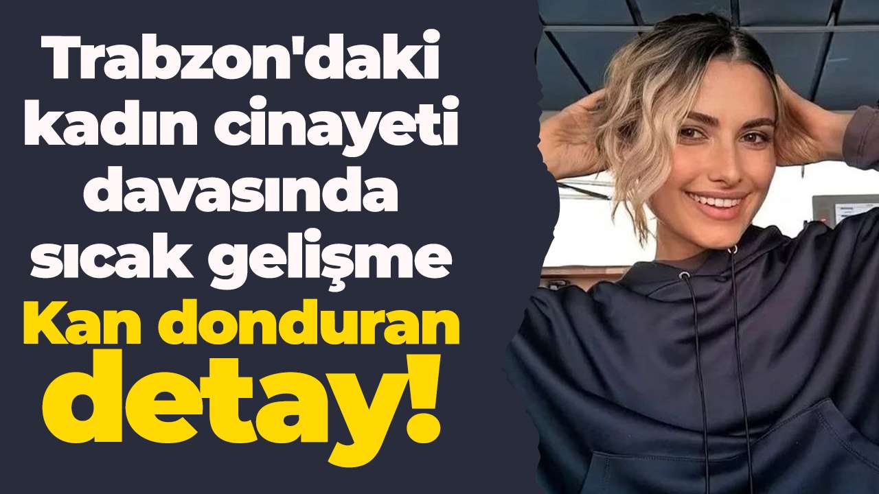 Trabzon'daki kadın cinayeti davasında sıcak gelişme: Kan donduran detay!