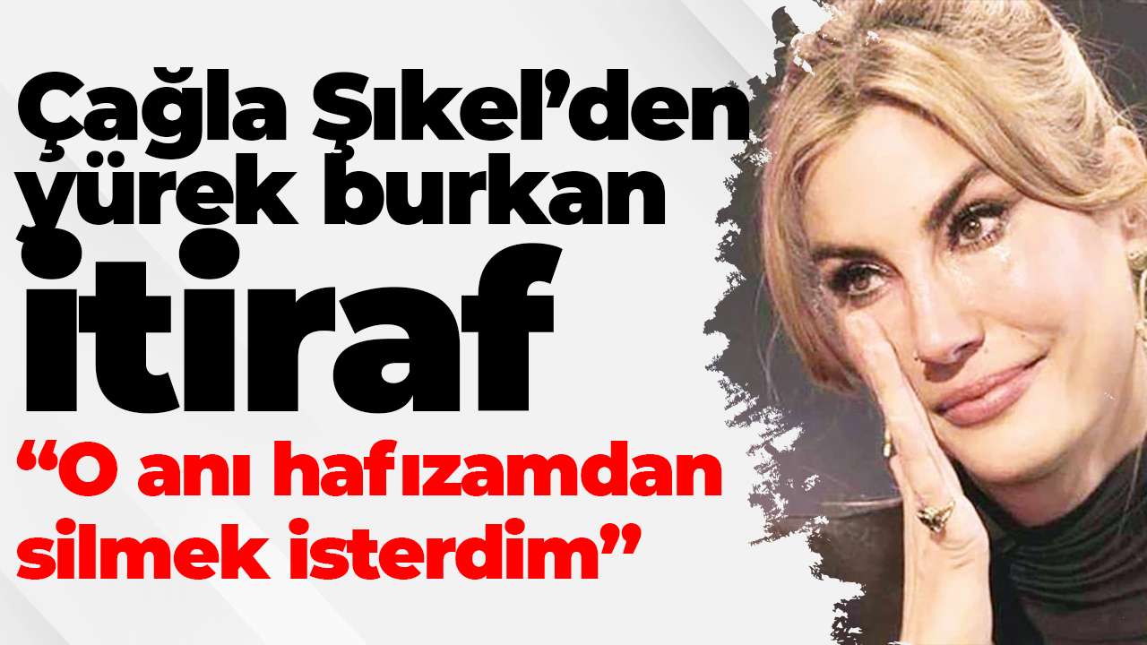 Çağla Şıkel’den yürek burkan itiraf: O anı hafızamdan silmek isterdim