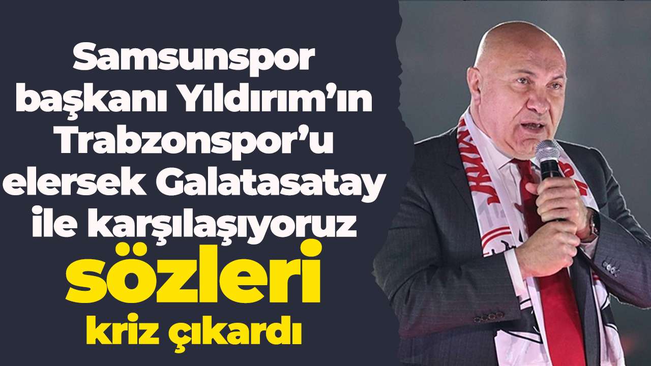 Samsunspor başkanı Yıldırım’ın Trabzonspor’u elersek Galatasatay ile karşılaşıyoruz sözleri kriz çıkardı