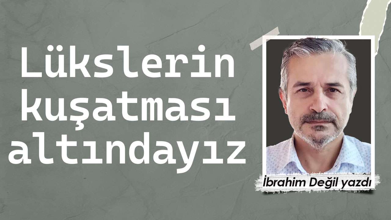 Lükslerin kuşatması altındayız