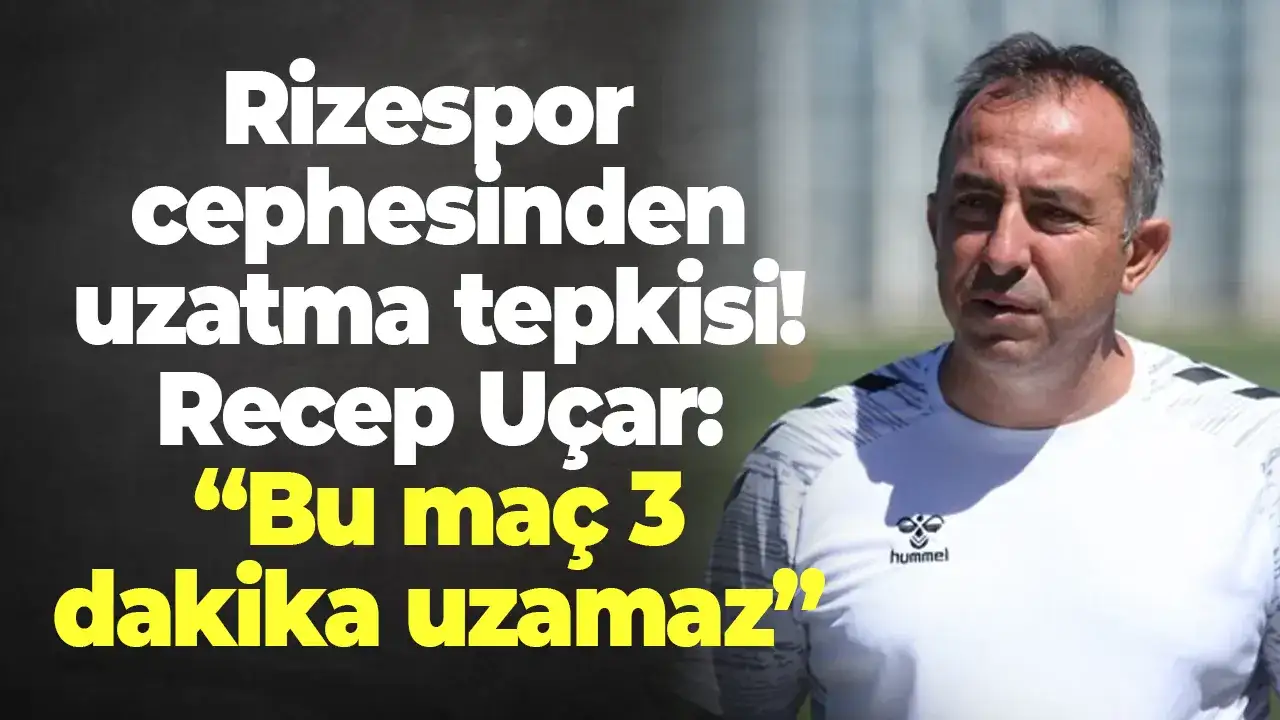 Rizespor cephesinden uzatma tepkisi! Recep Uçar: “Bu maç 3 dakika uzamaz”