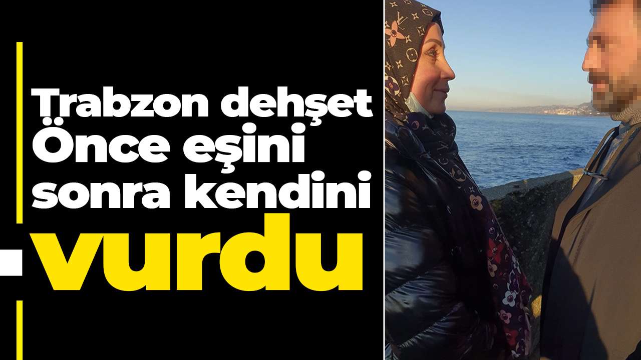Trabzon'da dehşet: Önce eşini sonra kendini vurdu
