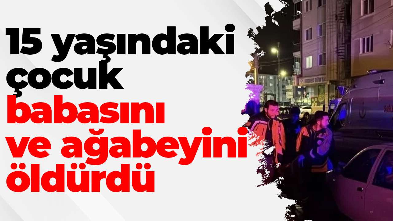 15 yaşındaki çocuk babasını ve ağabeyini öldürdü