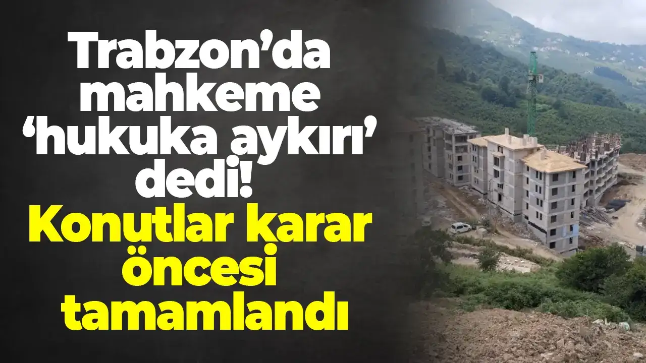 Trabzon’da mahkeme ‘hukuka aykırı’ dedi: Konutlar karar öncesi tamamlandı