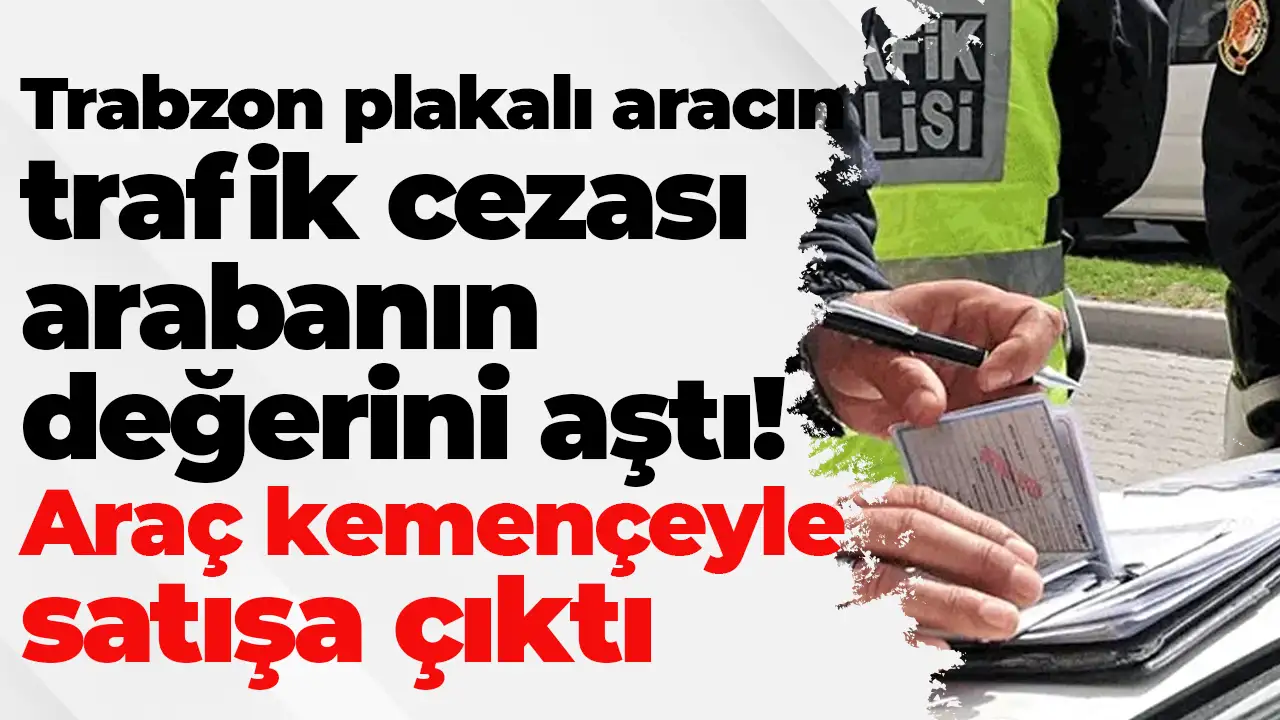 Trabzon plakalı aracın trafik cezası arabanın değerini aştı: Araç kemençeyle satışa çıktı