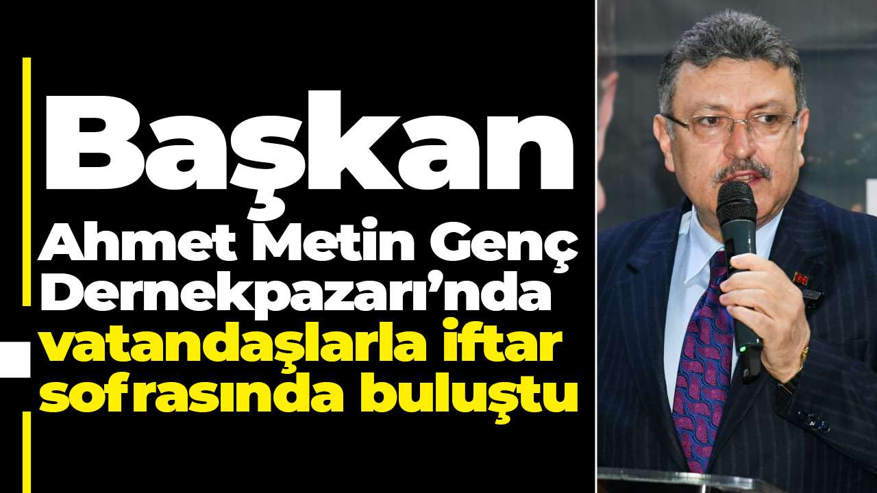 Başkan Ahmet Metin Genç Dernekpazarı’nda vatandaşlarla iftar sofrasında buluştu