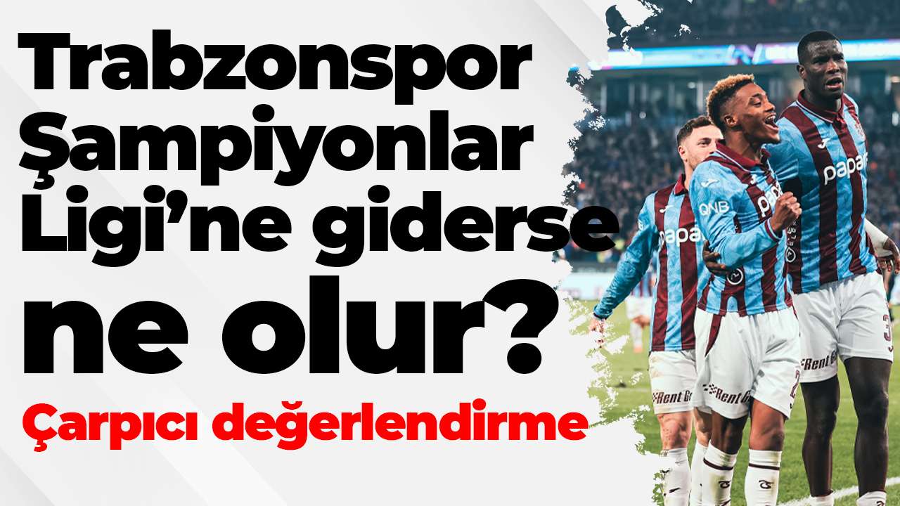 Trabzonspor Şampiyonlar Ligi’ne giderse ne olur? Çarpıcı değerlendirme