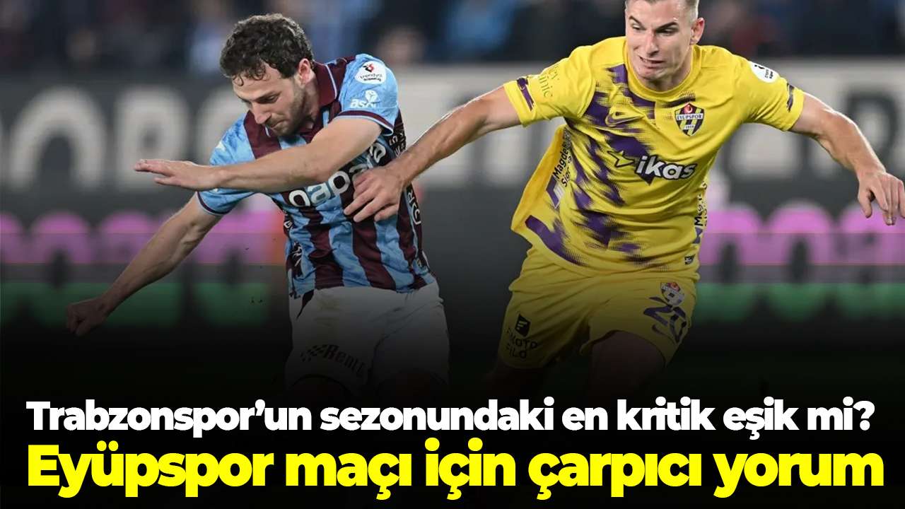 Trabzonspor’un sezonundaki en kritik eşik mi? Eyüpspor maçı için çarpıcı yorum