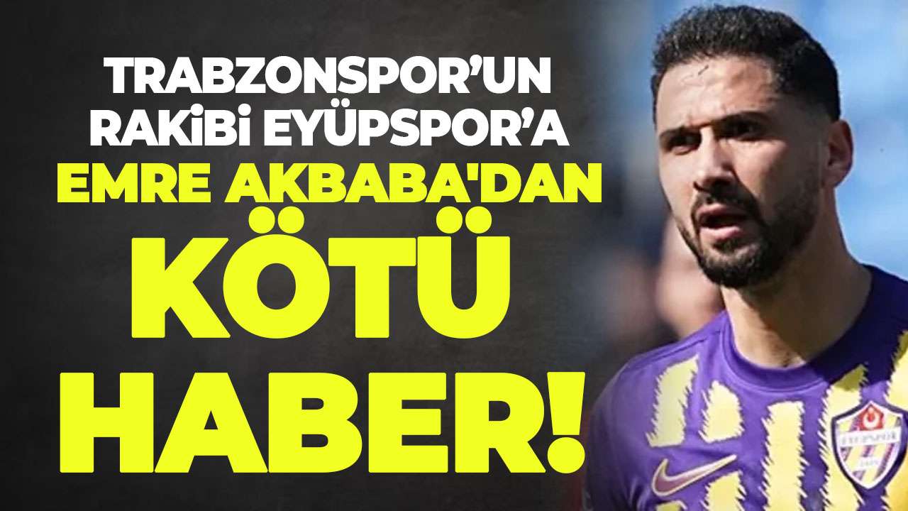 Trabzonspor'un rakibi Eyüpspor'a Emre Akbaba'dan kötü haber!