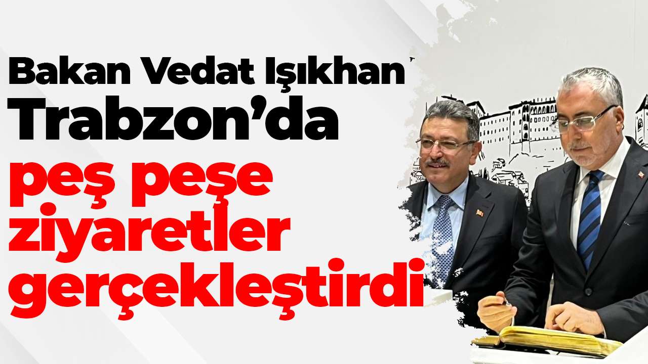 Bakan Vedat Işıkhan Trabzon’da peş peşe ziyaretler gerçekleştirdi