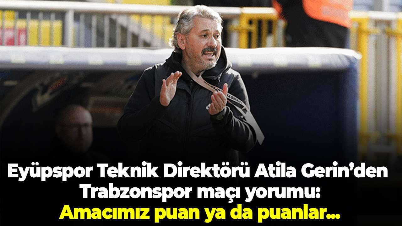 Eyüpspor Teknik Direktörü Atila Gerin’den Trabzonspor maçı yorumu