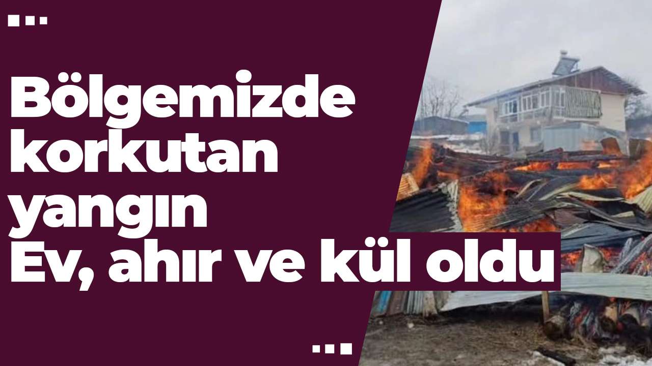 Bölgemizde korkutan yangın: Ev, ahır ve kül oldu