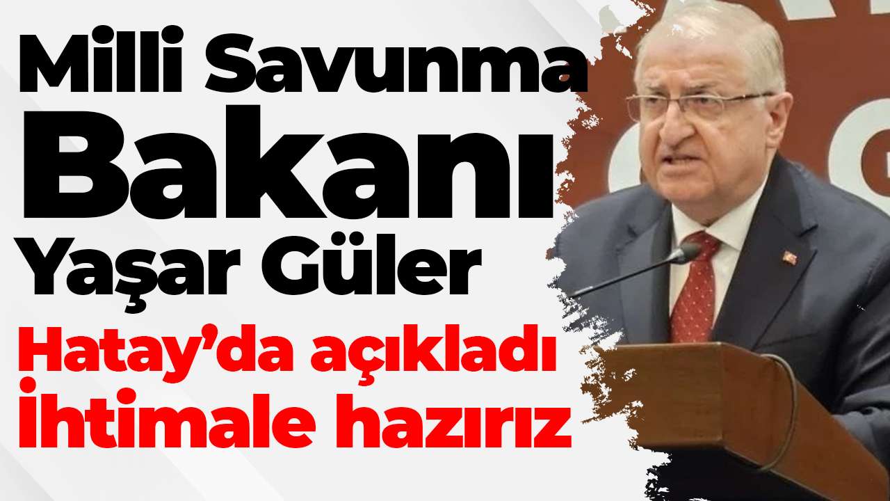 Milli Savunma Bakanı Yaşar Güler Hatay’da açıkladı: İhtimale hazırız