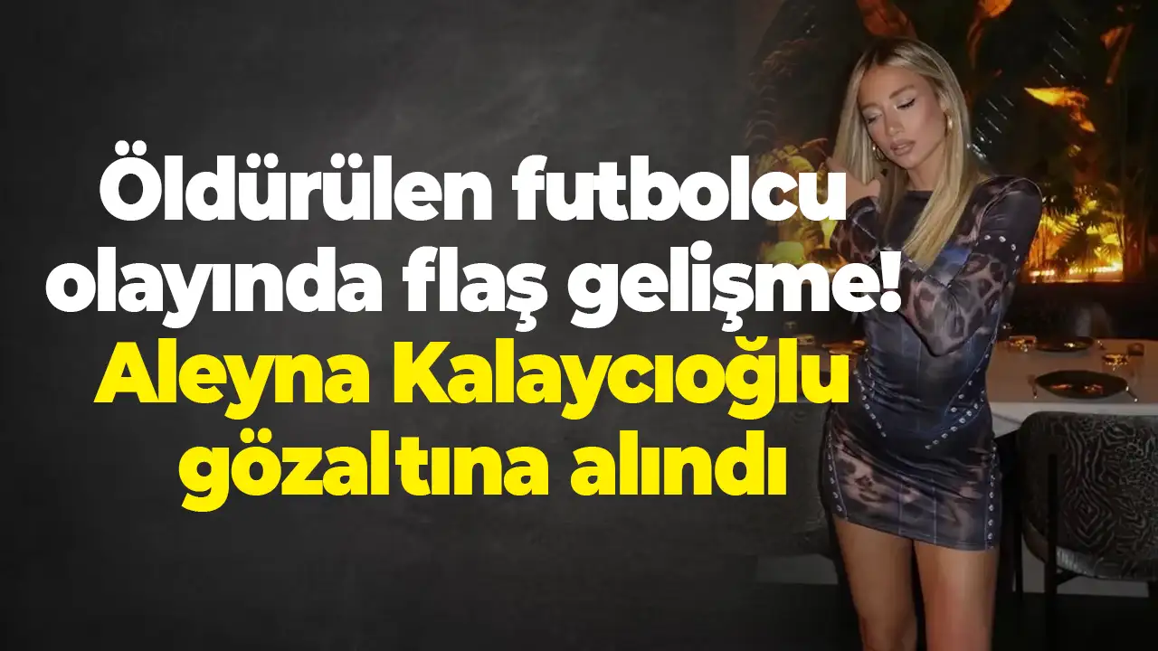 Öldürülen futbolcu olayında flaş gelişme: Aleyna Kalaycıoğlu gözaltına alındı