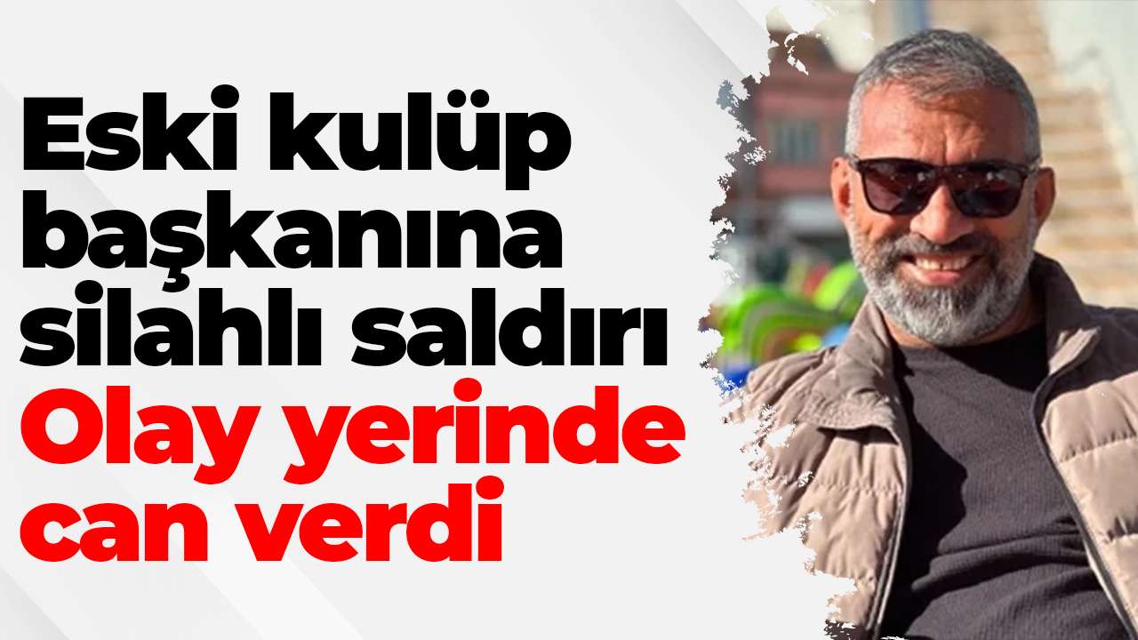 Eski kulüp başkanına silahlı saldırı: Olay yerinde can verdi