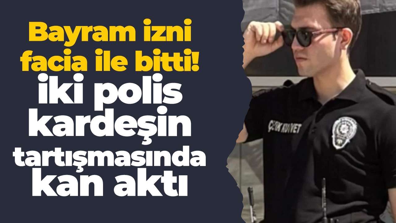 Bayram izni facia ile bitti! iki polis kardeşin tartışmasında kan aktı
