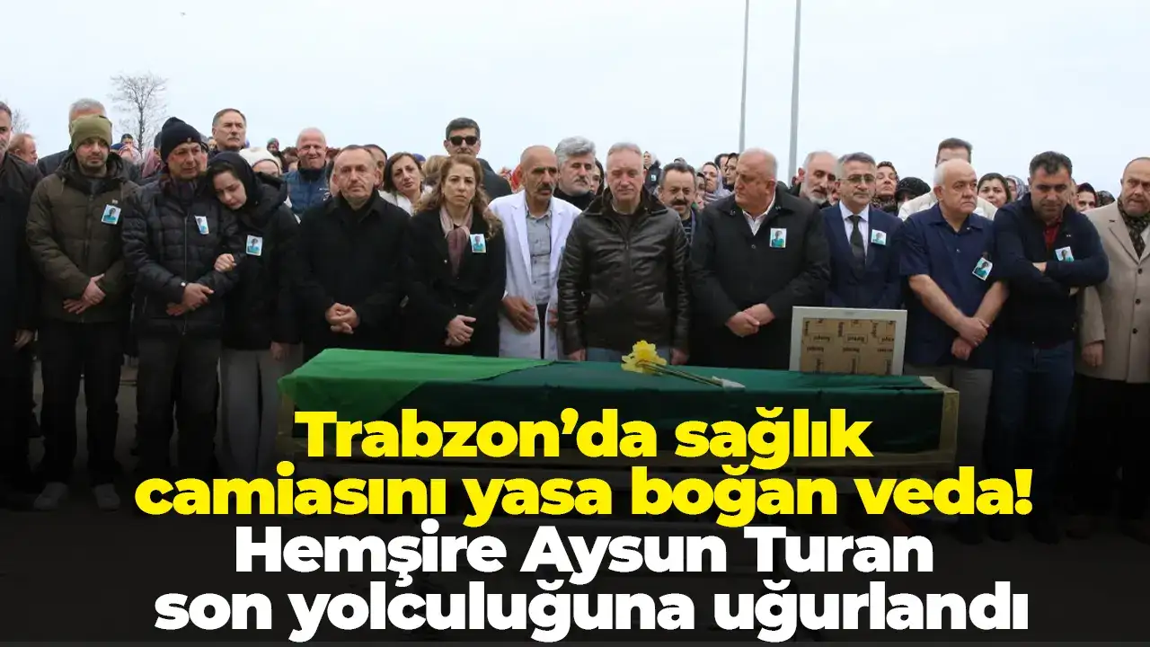Trabzon’da sağlık camiasını yasa boğan veda! Hemşire Aysun Turan son yolculuğuna uğurlandı