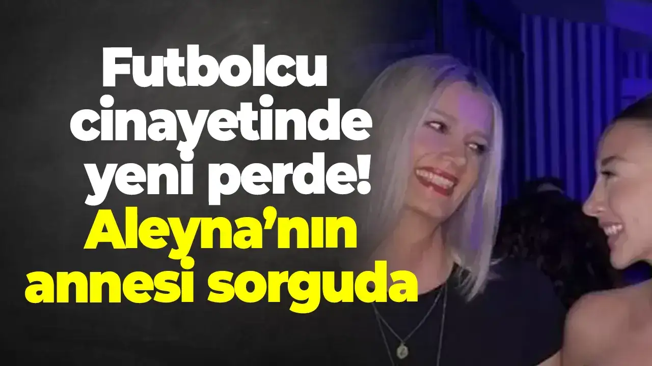 Futbolcu cinayetinde yeni perde! Aleyna’nın annesi sorguda