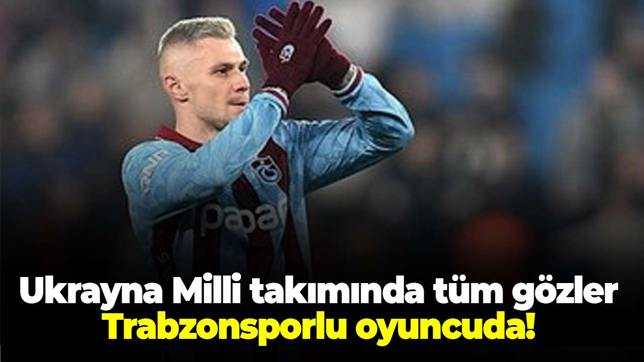 Ukrayna Milli takımında tüm gözler Trabzonsporlu oyuncuda!