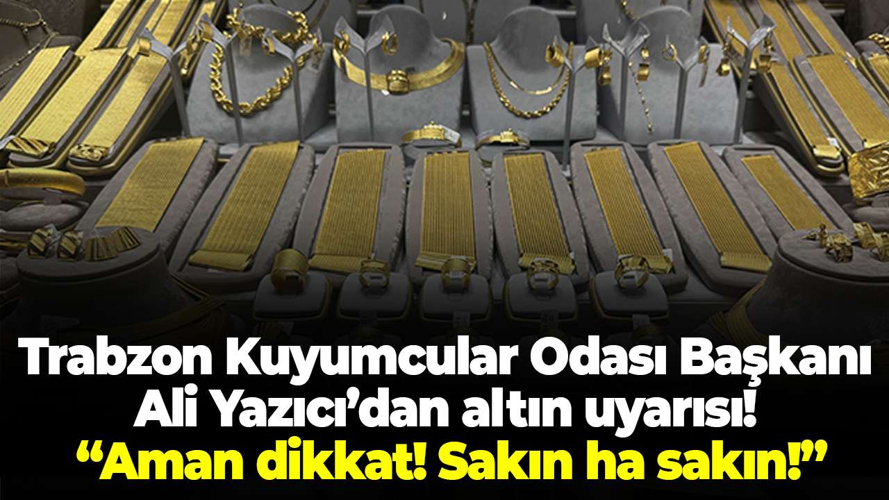 Trabzon Kuyumcular Odası Başkanı Ali Yazıcı’dan altın uyarısı! “Aman dikkat! Sakın ha sakın!"