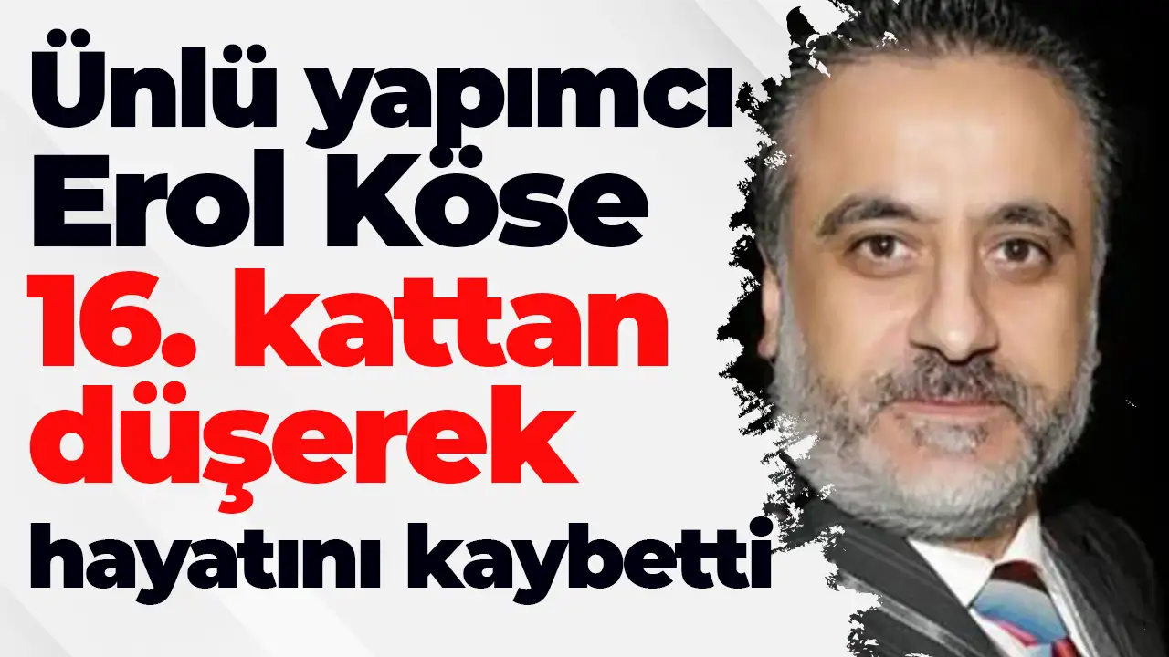 Yapımcı Erol Köse 16. kattan düşerek hayatını kaybetti