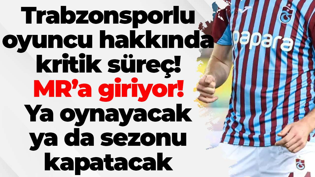 Trabzonsporlu oyuncu hakkında kritik süreç! MR’a giriyor! Ya oynayacak ya da sezonu kapatacak