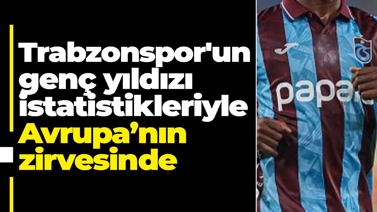 Trabzonspor'un genç yıldızı istatistikleriyle Avrupa’nın zirvesinde