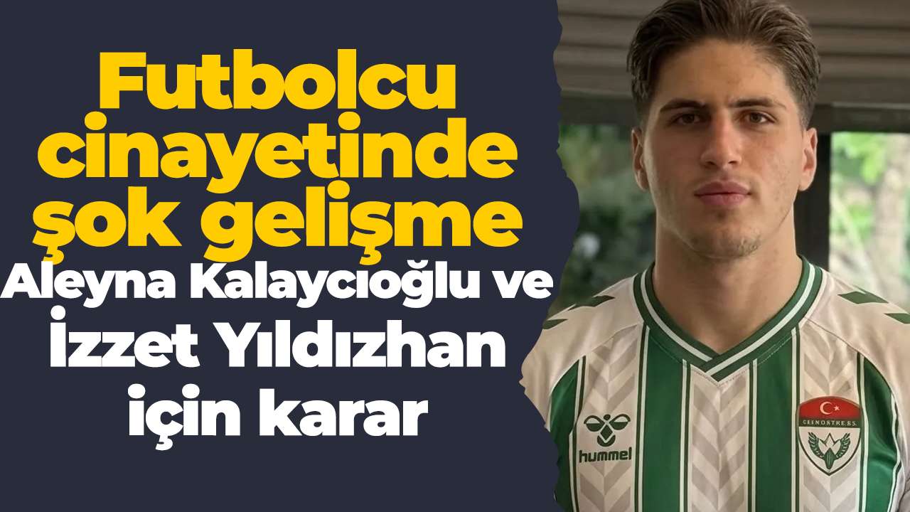 Futbolcu cinayetinde şok gelişme: Aleyna Kalaycıoğlu ve İzzet Yıldızhan için karar
