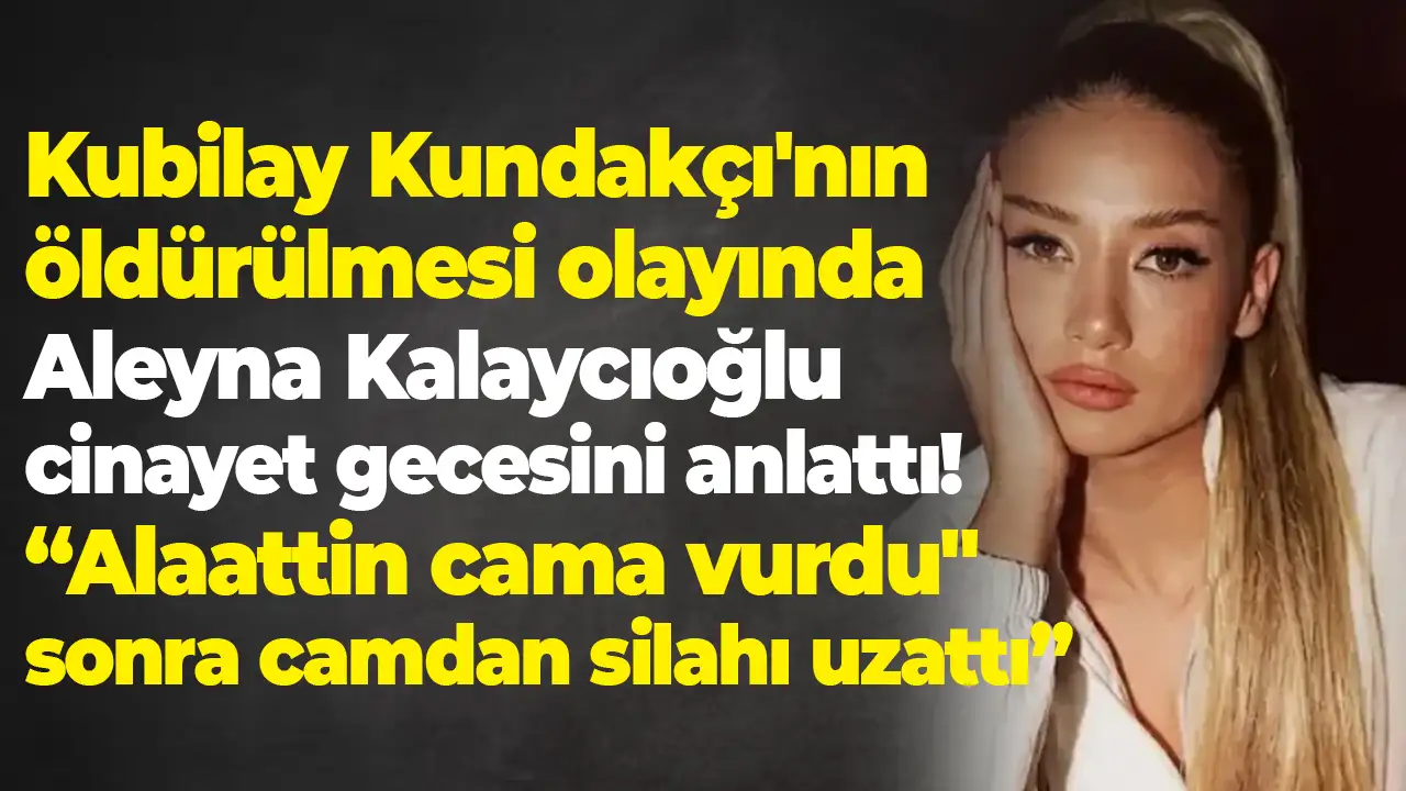 Futbolcu Kubilay Kundakçı'nın öldürülmesi olayında Aleyna Kalaycıoğlu cinayet gecesini anlattı: “Alaattin cama vurdu...