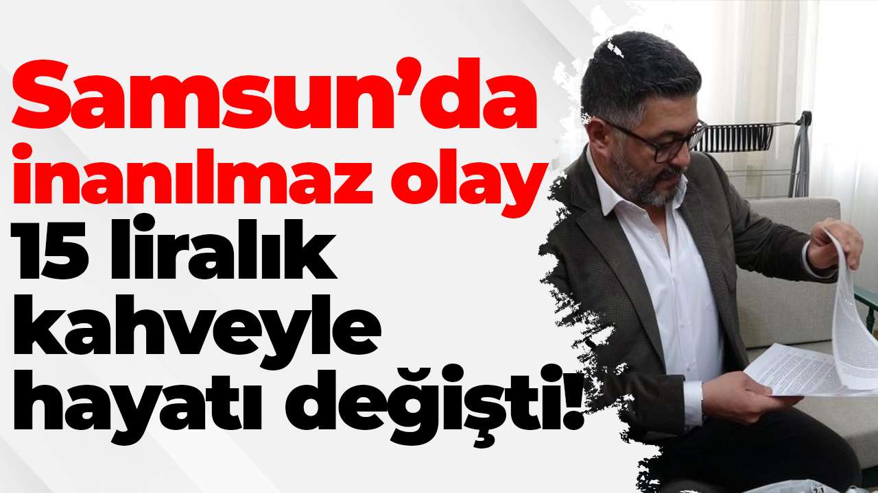 Samsun’da inanılmaz olay: 15 liralık kahveyle hayatı değişti!