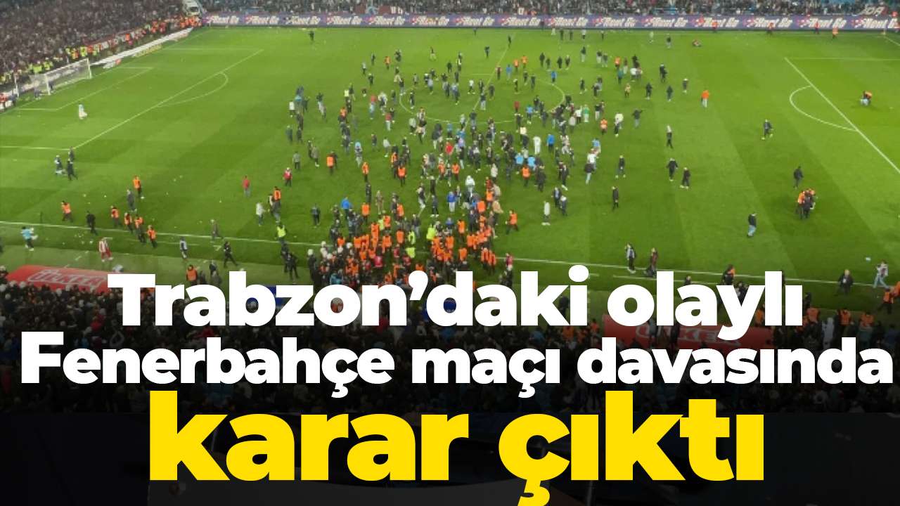 Trabzon’daki olaylı Fenerbahçe maçı davasında karar çıktı