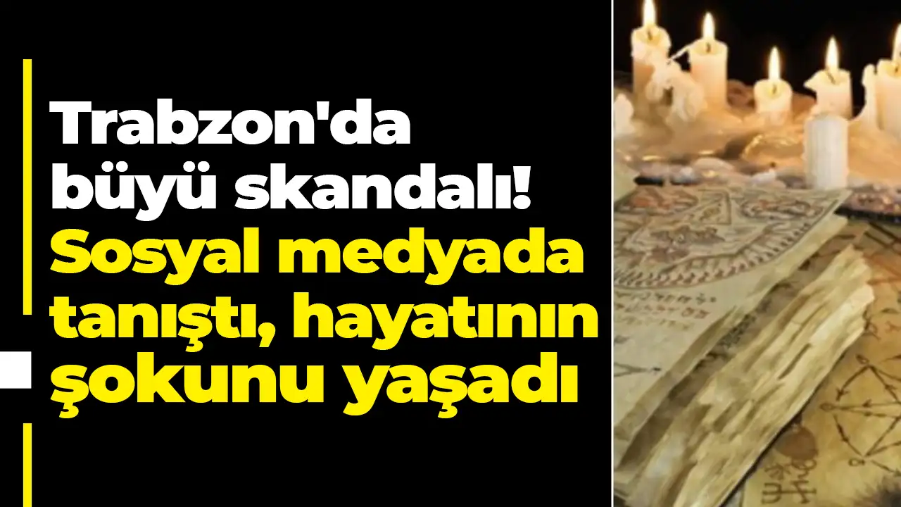 Trabzon'da büyü skandalı: Sosyal medyada tanıştı, hayatının şokunu yaşadı