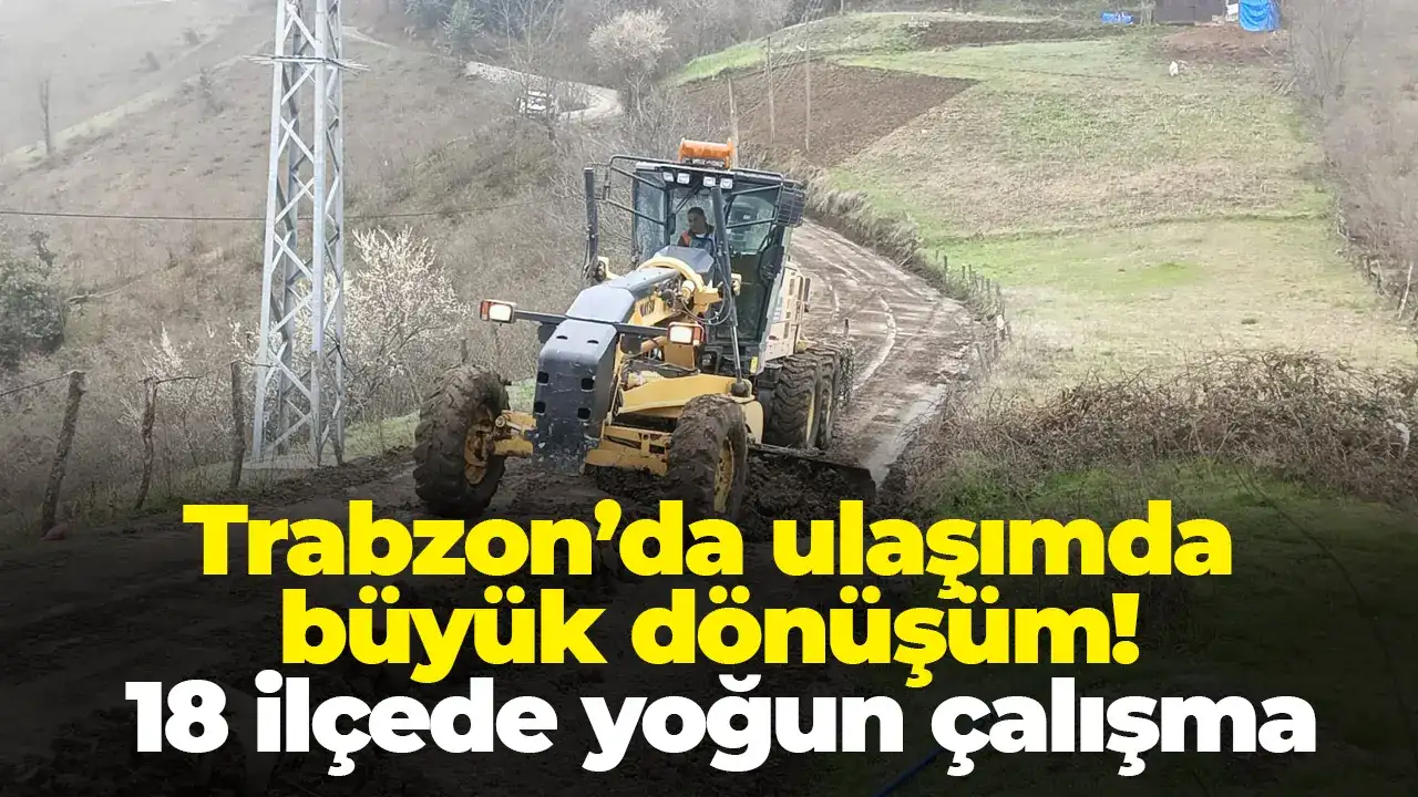 Trabzon’da ulaşımda büyük dönüşüm: 18 ilçede yoğun çalışma